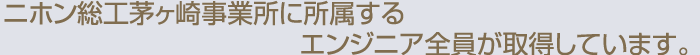 ニホン総工茅ヶ崎事業所に所属するエンジニア全員が取得しています